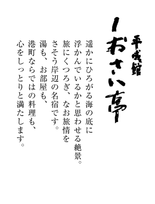 平成館しおさい亭 遥かにひろがる海の底に浮かんでいるかと思わせる絶景。旅にくつろぎ、なお旅情をさそう岸辺の名宿です。湯も、お部屋も、港町ならではの料理も、心をしっとりと満たします。